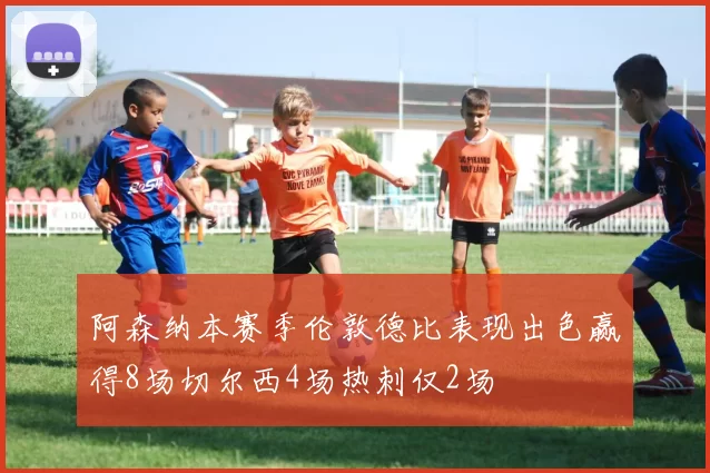 阿森纳本赛季伦敦德比表现出色赢得8场切尔西4场热刺仅2场