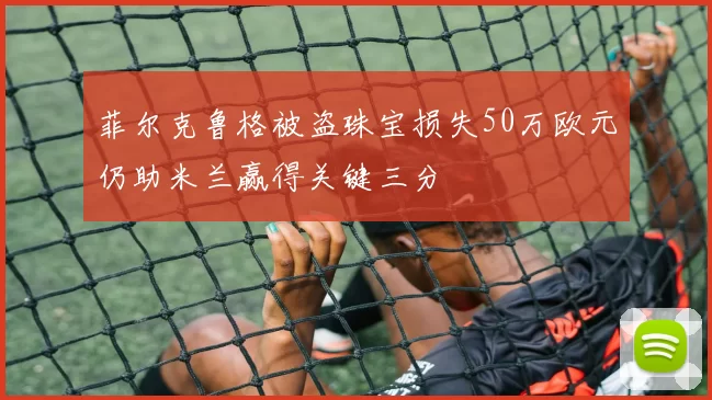 菲尔克鲁格被盗珠宝损失50万欧元仍助米兰赢得关键三分