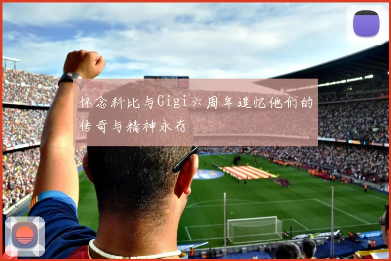 怀念科比与Gigi六周年追忆他们的传奇与精神永存