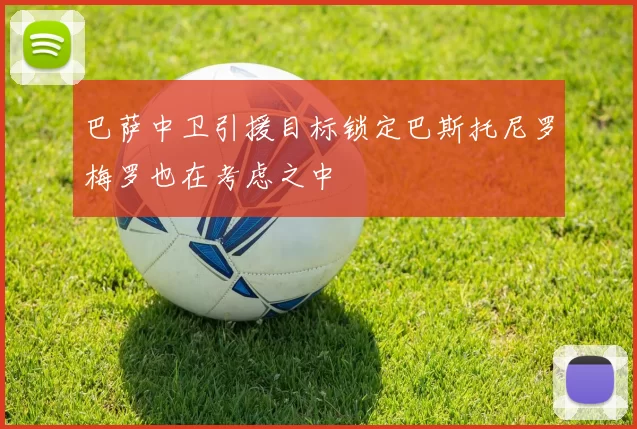 巴萨中卫引援目标锁定巴斯托尼罗梅罗也在考虑之中