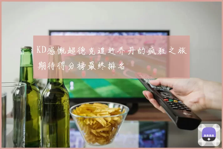 KD感慨超德克追赶乔丹的疯狂之旅期待得分榜最终排名