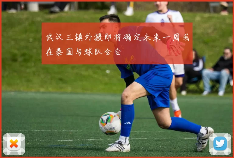 武汉三镇外援即将确定未来一周或在泰国与球队会合