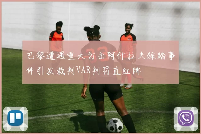 巴黎遭遇重大打击阿什拉夫踩踏事件引发裁判VAR判罚直红牌