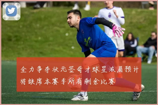 全力争夺状元签奇才球星浓眉预计将缺席本赛季所有剩余比赛