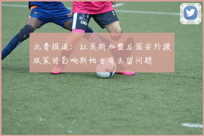北青报道：拉莫斯加盟后国安外援政策将影响斯帕吉奇去留问题