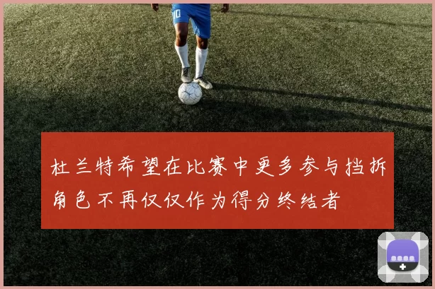 杜兰特希望在比赛中更多参与挡拆角色不再仅仅作为得分终结者