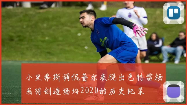 小里弗斯调侃普尔表现出色特雷杨或将创造场均2020的历史纪录