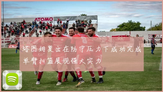 塔图姆复出在防守压力下成功完成单臂扣篮展现强大实力