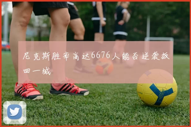 尼克斯胜率高达6676人能否逆袭扳回一城