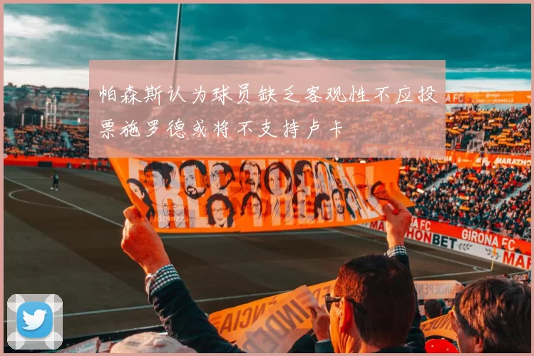 帕森斯认为球员缺乏客观性不应投票施罗德或将不支持卢卡