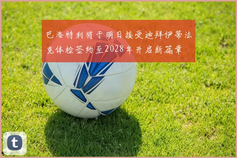 巴洛特利将于明日接受迪拜伊蒂法克体检签约至2028年开启新篇章