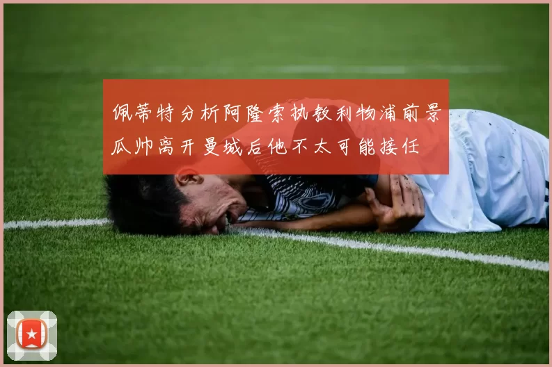 佩蒂特分析阿隆索执教利物浦前景瓜帅离开曼城后他不太可能接任