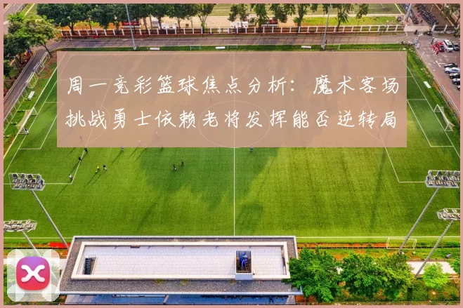 周一竞彩篮球焦点分析：魔术客场挑战勇士依赖老将发挥能否逆转局势