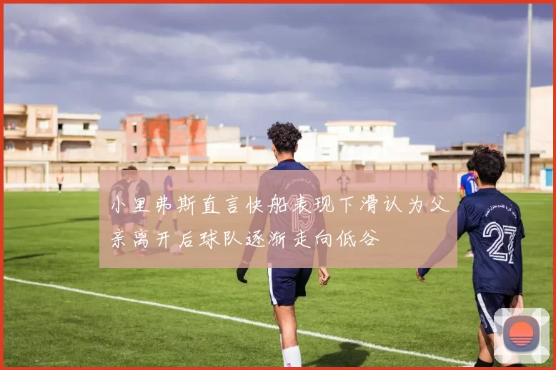 小里弗斯直言快船表现下滑认为父亲离开后球队逐渐走向低谷