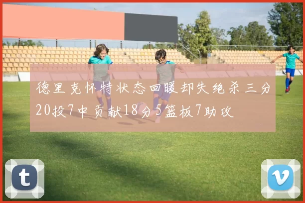德里克怀特状态回暖却失绝杀三分20投7中贡献18分5篮板7助攻