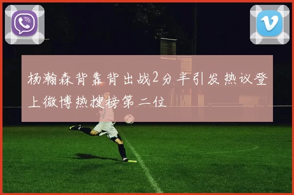 杨瀚森背靠背出战2分半引发热议登上微博热搜榜第二位