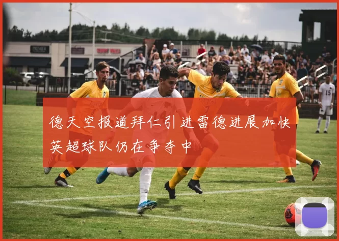 德天空报道拜仁引进雷德进展加快英超球队仍在争夺中