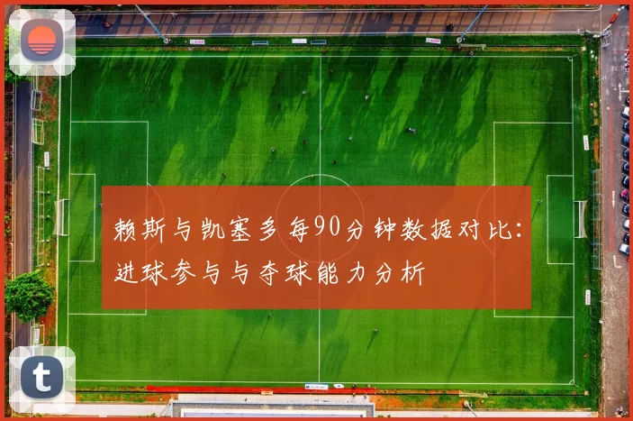 赖斯与凯塞多每90分钟数据对比：进球参与与夺球能力分析