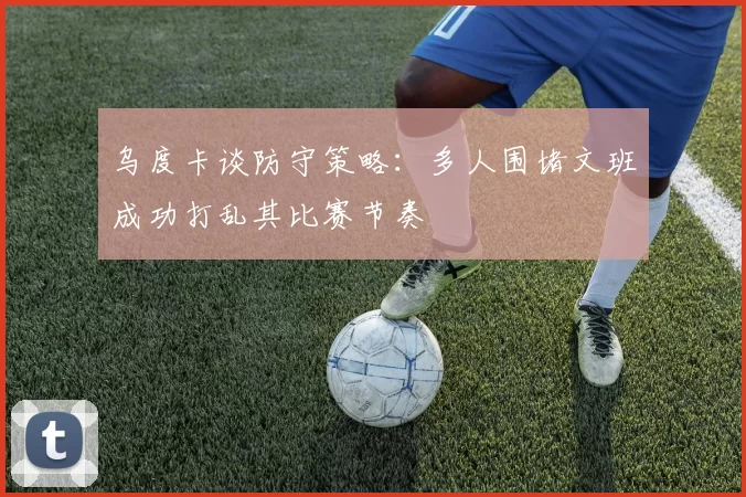 乌度卡谈防守策略：多人围堵文班成功打乱其比赛节奏