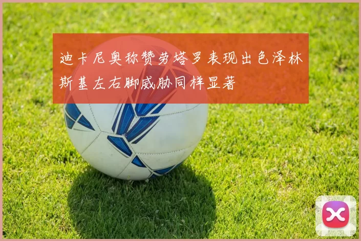 迪卡尼奥称赞劳塔罗表现出色泽林斯基左右脚威胁同样显著