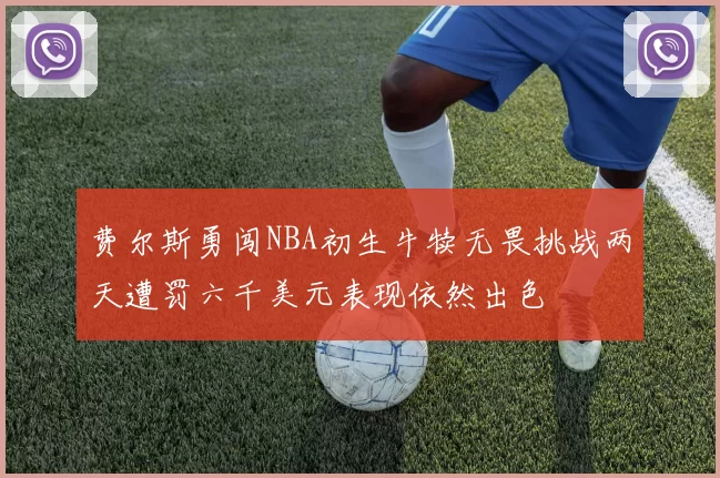 费尔斯勇闯NBA初生牛犊无畏挑战两天遭罚六千美元表现依然出色