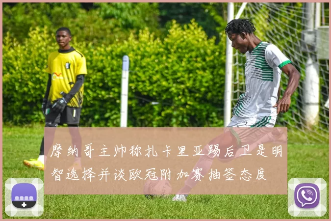 摩纳哥主帅称扎卡里亚踢后卫是明智选择并谈欧冠附加赛抽签态度