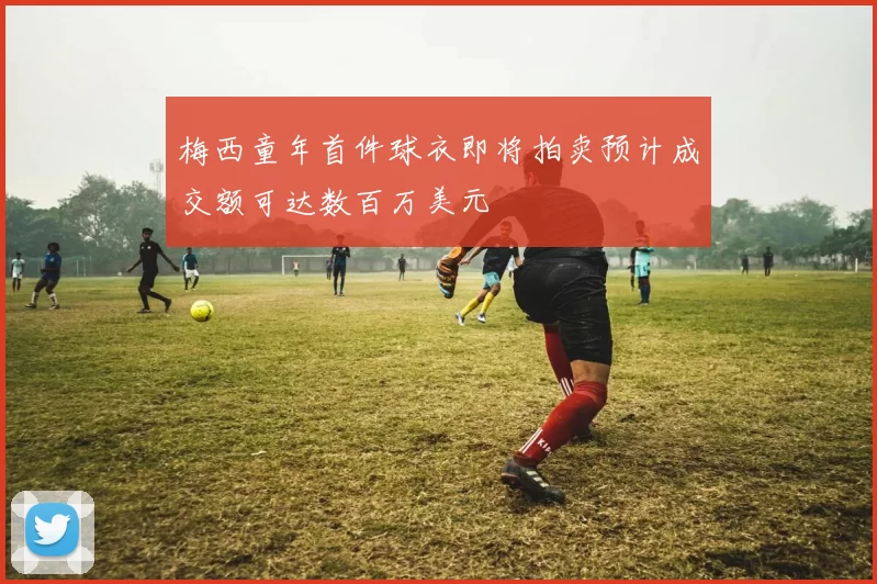 梅西童年首件球衣即将拍卖预计成交额可达数百万美元