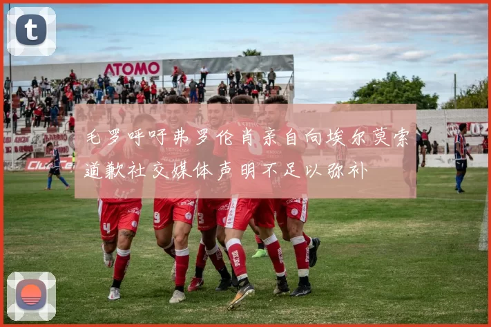 毛罗呼吁弗罗伦肖亲自向埃尔莫索道歉社交媒体声明不足以弥补