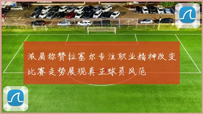 浓眉称赞拉塞尔专注职业精神改变比赛走势展现真正球员风范