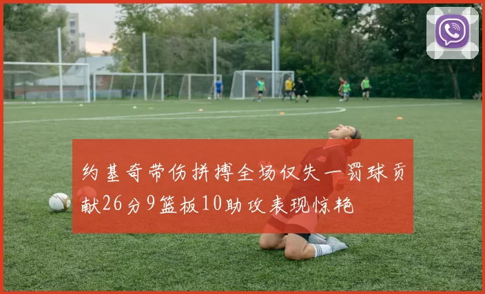 约基奇带伤拼搏全场仅失一罚球贡献26分9篮板10助攻表现惊艳