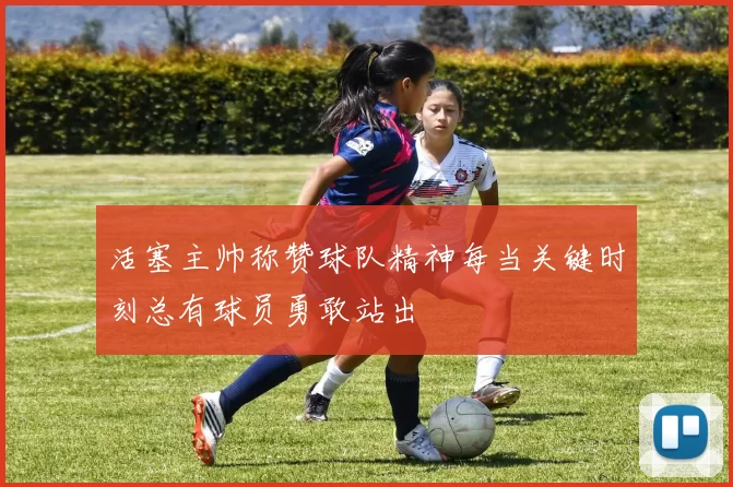 活塞主帅称赞球队精神每当关键时刻总有球员勇敢站出